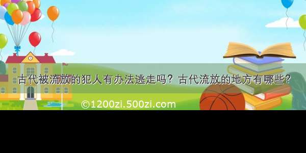 古代被流放的犯人有办法逃走吗？古代流放的地方有哪些？