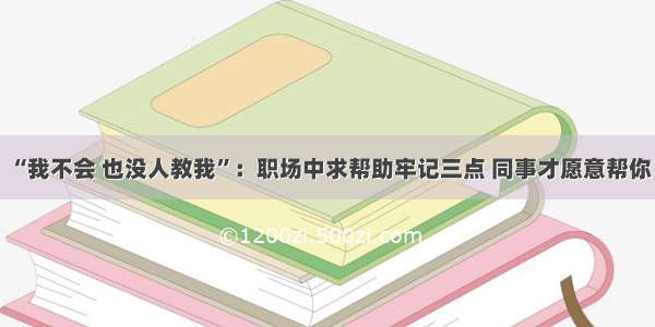 “我不会 也没人教我”：职场中求帮助牢记三点 同事才愿意帮你