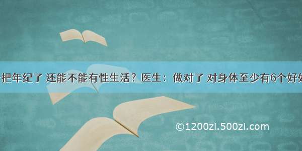 一把年纪了 还能不能有性生活？医生：做对了 对身体至少有6个好处！