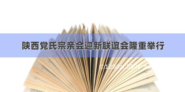 陕西党氏宗亲会迎新联谊会隆重举行