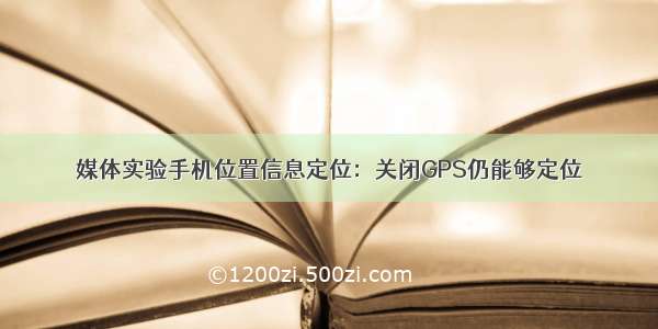 媒体实验手机位置信息定位：关闭GPS仍能够定位