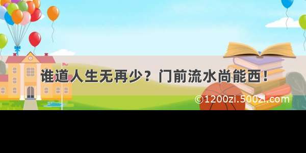 谁道人生无再少？门前流水尚能西！