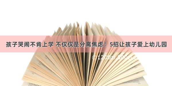 孩子哭闹不肯上学 不仅仅是分离焦虑！5招让孩子爱上幼儿园