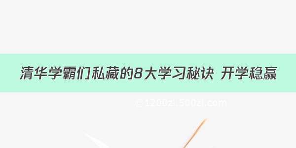 清华学霸们私藏的8大学习秘诀 开学稳赢