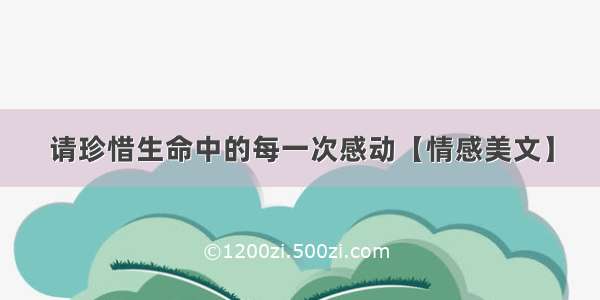 请珍惜生命中的每一次感动【情感美文】