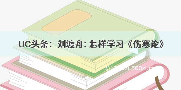 UC头条：刘渡舟: 怎样学习《伤寒论》