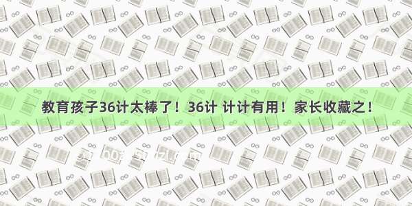 教育孩子36计太棒了！36计 计计有用！家长收藏之！