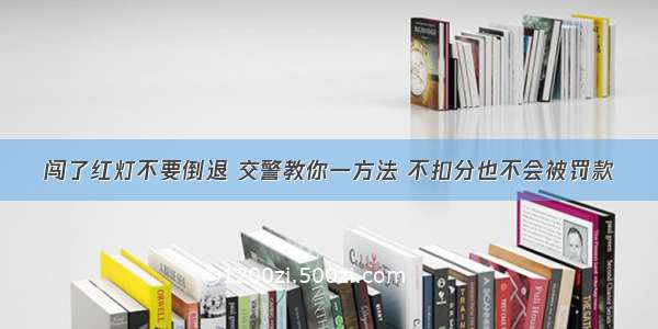 闯了红灯不要倒退 交警教你一方法 不扣分也不会被罚款