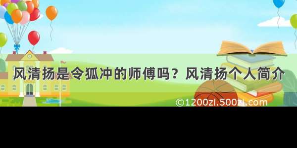 风清扬是令狐冲的师傅吗？风清扬个人简介