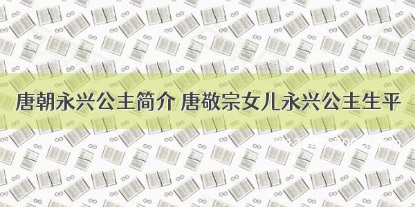 唐朝永兴公主简介 唐敬宗女儿永兴公主生平