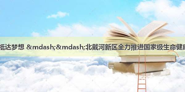 建设健康中国 实干抵达梦想 ——北戴河新区全力推进国家级生命健康产业创新示范区建