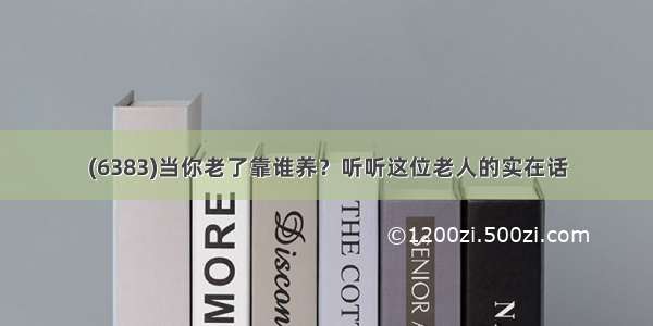 (6383)当你老了靠谁养？听听这位老人的实在话