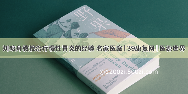 刘渡舟教授治疗慢性胃炎的经验 名家医案 | 39康复网 | 医源世界