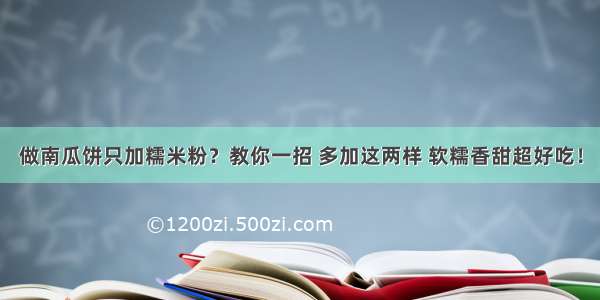 做南瓜饼只加糯米粉？教你一招 多加这两样 软糯香甜超好吃！