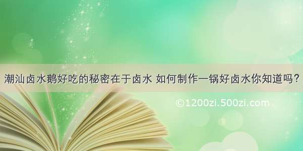 潮汕卤水鹅好吃的秘密在于卤水 如何制作一锅好卤水你知道吗？