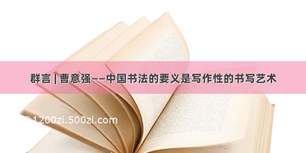 群言 | 曹意强——中国书法的要义是写作性的书写艺术