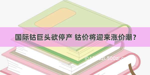 国际钴巨头欲停产 钴价将迎来涨价潮？