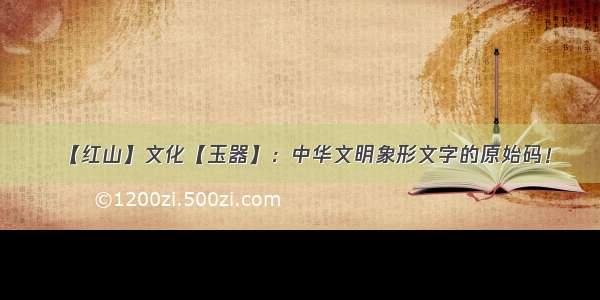 【红山】文化【玉器】：中华文明象形文字的原始码！