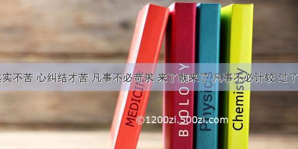 人生其实不苦 心纠结才苦 凡事不必苛求 来了就来了 凡事不必计较 过了就过了