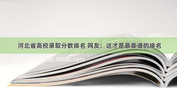  河北省高校录取分数排名 网友：这才是最靠谱的排名