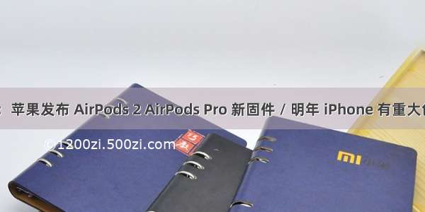 早报：苹果发布 AirPods 2 AirPods Pro 新固件 / 明年 iPhone 有重大创新 /