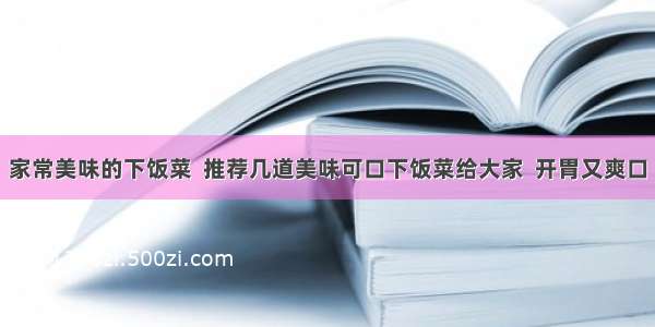 家常美味的下饭菜  推荐几道美味可口下饭菜给大家  开胃又爽口