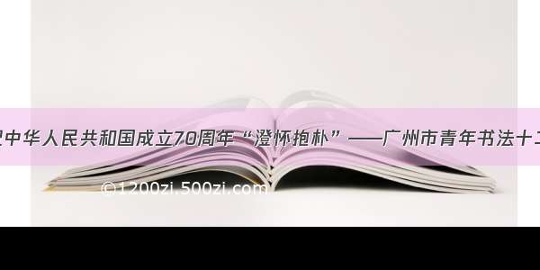 展讯 | 庆祝中华人民共和国成立70周年“澄怀抱朴”——广州市青年书法十二家作品展