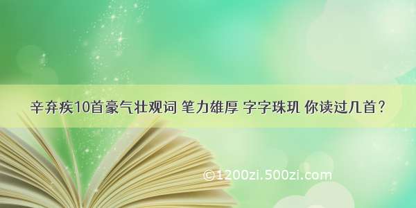 辛弃疾10首豪气壮观词 笔力雄厚 字字珠玑 你读过几首？