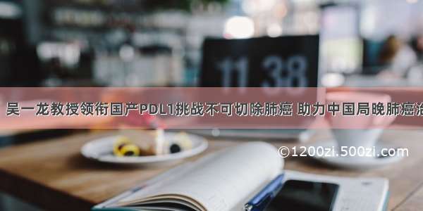 中国之声：吴一龙教授领衔国产PDL1挑战不可切除肺癌 助力中国局晚肺癌治疗新格局！