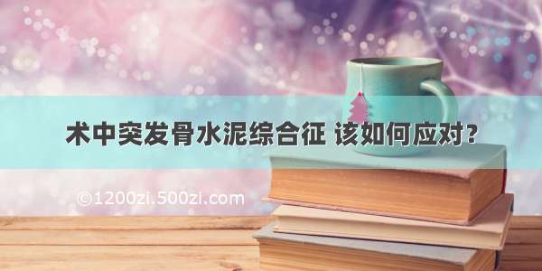 术中突发骨水泥综合征 该如何应对？