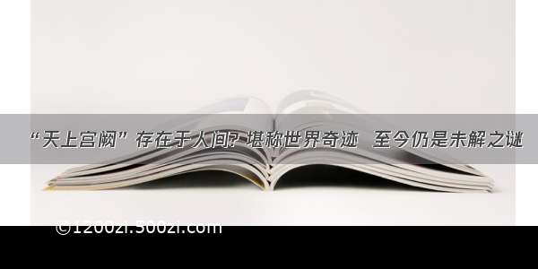 “天上宫阙”存在于人间? 堪称世界奇迹  至今仍是未解之谜