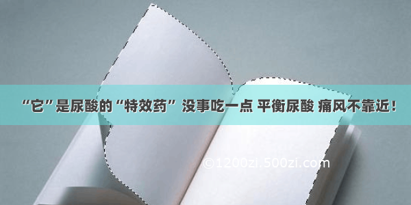 “它”是尿酸的“特效药” 没事吃一点 平衡尿酸 痛风不靠近！