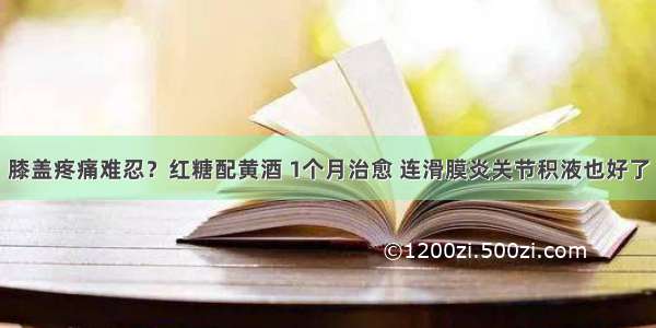 膝盖疼痛难忍？红糖配黄酒 1个月治愈 连滑膜炎关节积液也好了