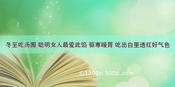 冬至吃汤圆 聪明女人最爱此馅 驱寒暖胃 吃出白里透红好气色