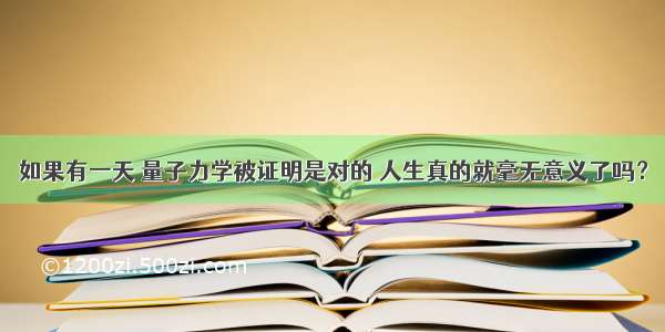 如果有一天 量子力学被证明是对的 人生真的就毫无意义了吗？