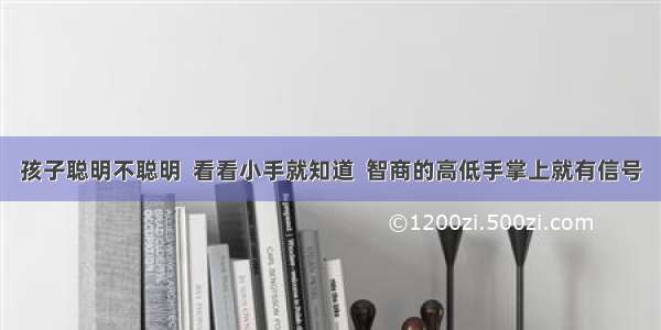 孩子聪明不聪明  看看小手就知道  智商的高低手掌上就有信号