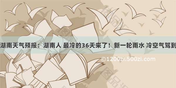 湖南天气预报：湖南人 最冷的36天来了！新一轮雨水 冷空气驾到