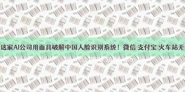 可怕！这家AI公司用面具破解中国人脸识别系统！微信 支付宝 火车站无一幸免