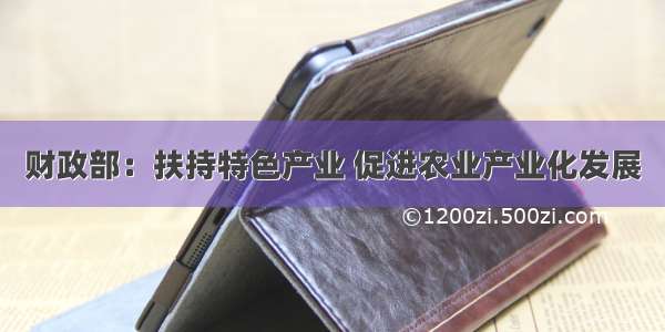 财政部：扶持特色产业 促进农业产业化发展