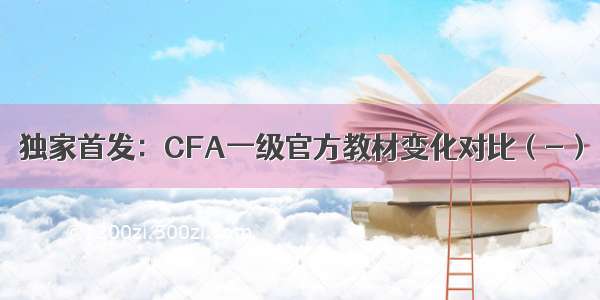 独家首发：CFA一级官方教材变化对比（-）