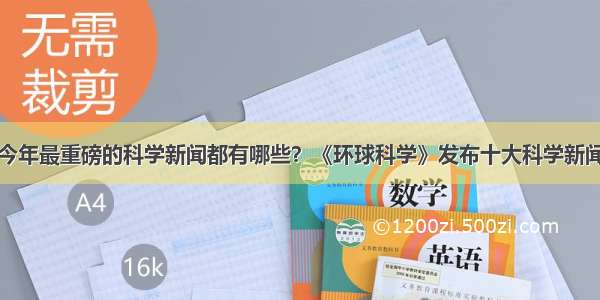 今年最重磅的科学新闻都有哪些？《环球科学》发布十大科学新闻