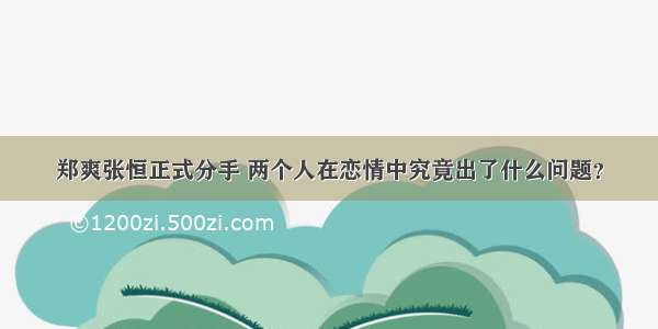 郑爽张恒正式分手 两个人在恋情中究竟出了什么问题？