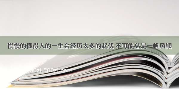 慢慢的懂得人的一生会经历太多的起伏 不可能总是一帆风顺