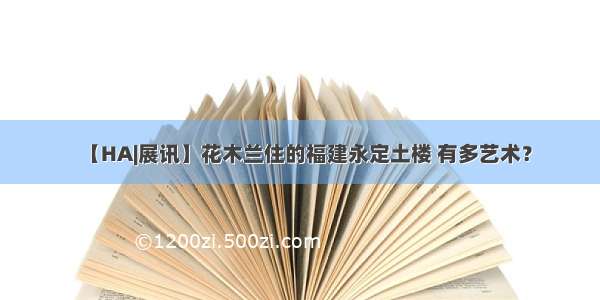 【HA|展讯】花木兰住的福建永定土楼 有多艺术？