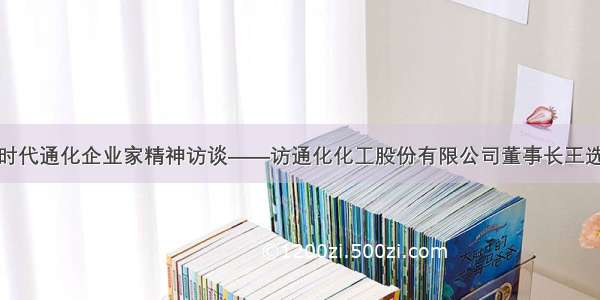 新时代通化企业家精神访谈——访通化化工股份有限公司董事长王选忠