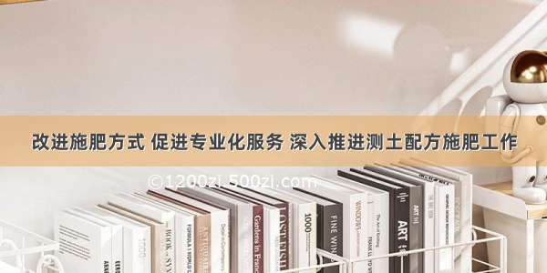 改进施肥方式 促进专业化服务 深入推进测土配方施肥工作