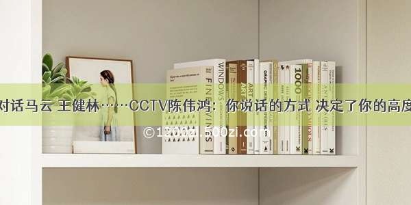 对话马云 王健林……CCTV陈伟鸿：你说话的方式 决定了你的高度