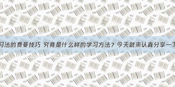 终极快速学习法的费曼技巧 究竟是什么样的学习方法？今天就来认真分享一下终极学习法