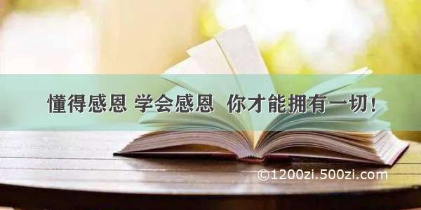 懂得感恩 学会感恩  你才能拥有一切！