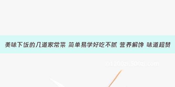 美味下饭的几道家常菜 简单易学好吃不腻 营养解馋 味道超赞